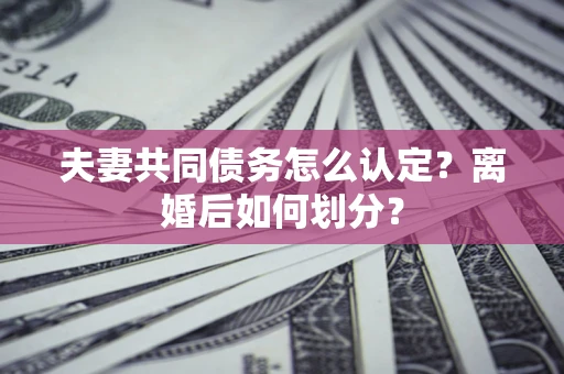 济南夫妻共同债务怎么认定？离婚后如何划分？