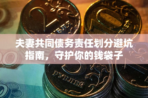 济南夫妻共同债务责任划分避坑指南，守护你的钱袋子