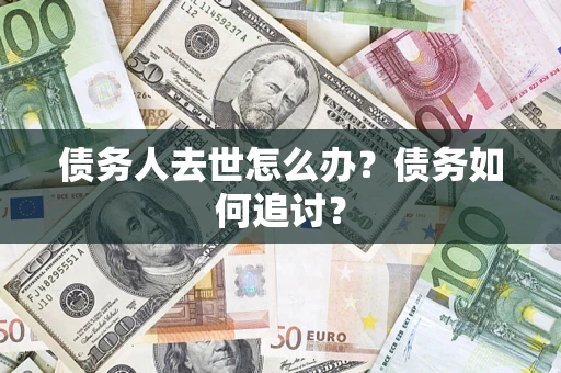 济南债务人去世怎么办？债务如何追讨？