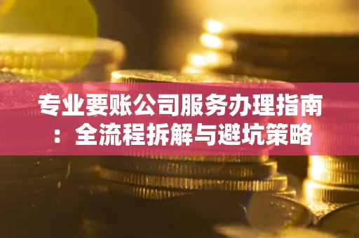 济南专业要账公司服务办理指南：全流程拆解与避坑策略