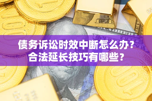 济南债务诉讼时效中断怎么办？合法延长技巧有哪些？