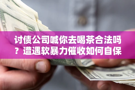 济南讨债公司喊你去喝茶合法吗？遭遇软暴力催收如何自保？