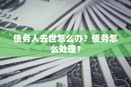济南债务人去世怎么办？债务怎么处理？