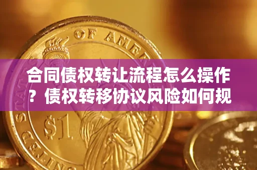 济南合同债权转让流程怎么操作？债权转移协议风险如何规避？