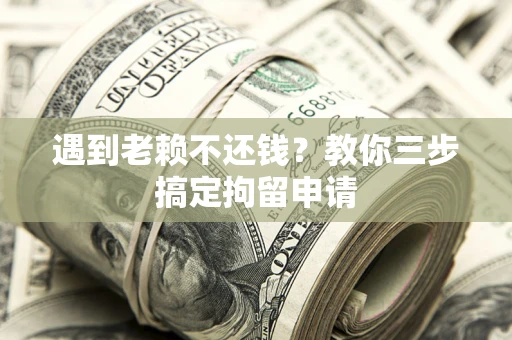 济南遇到老赖不还钱？教你三步搞定拘留申请