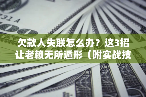 济南欠款人失联怎么办？这3招让老赖无所遁形（附实战技巧）