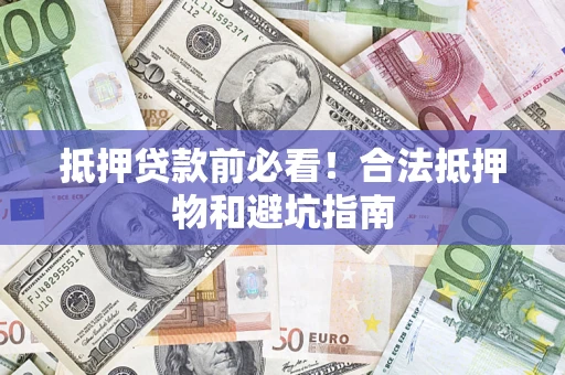 济南抵押贷款前必看！合法抵押物和避坑指南