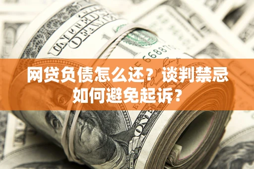 济南网贷负债怎么还？谈判禁忌如何避免起诉？