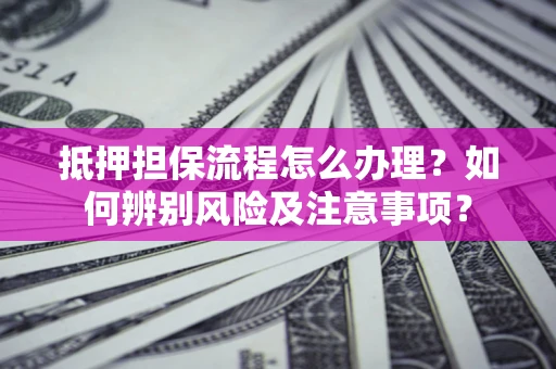 济南抵押担保流程怎么办理？如何辨别风险及注意事项？
