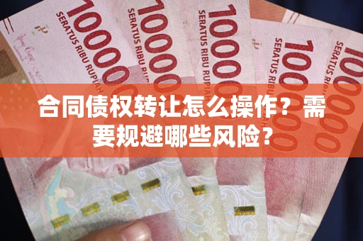 济南合同债权转让怎么操作？需要规避哪些风险？