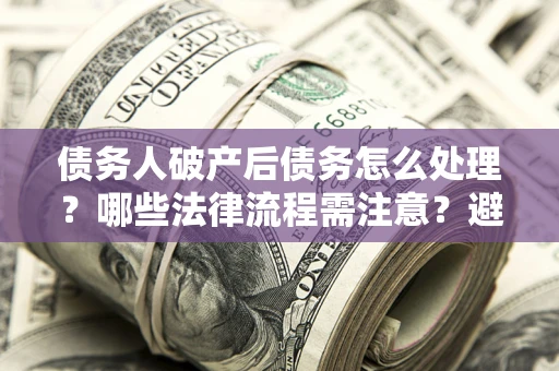 济南债务人破产后债务怎么处理？哪些法律流程需注意？避免踩坑指南