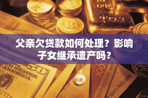 济南父亲欠贷款如何处理?影响子女继承遗产吗? 济南父亲欠贷款如何处理?影响子女继承遗产吗?