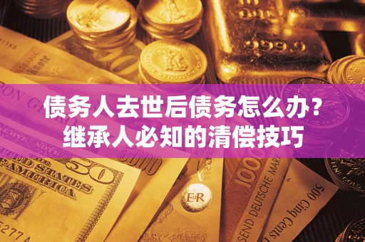 济南债务人去世后债务怎么办？继承人必知的清偿技巧