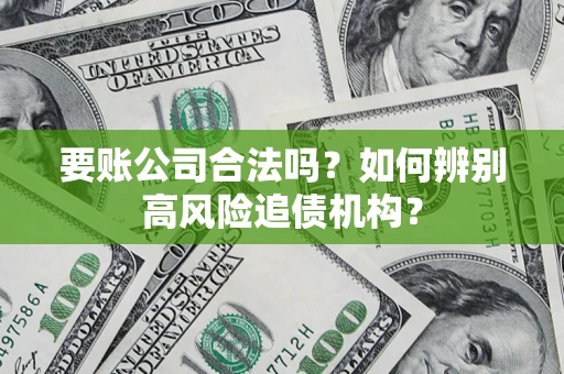 济南要账公司合法吗？如何辨别高风险追债机构？