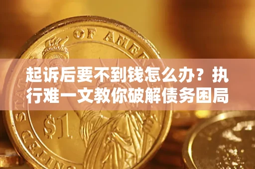 济南起诉后要不到钱怎么办？执行难一文教你破解债务困局