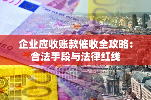 济南企业应收账款催收全攻略：合法手段与法律红线