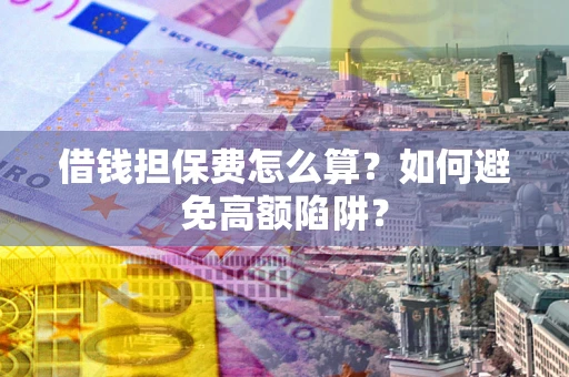 济南借钱担保费怎么算？如何避免高额陷阱？