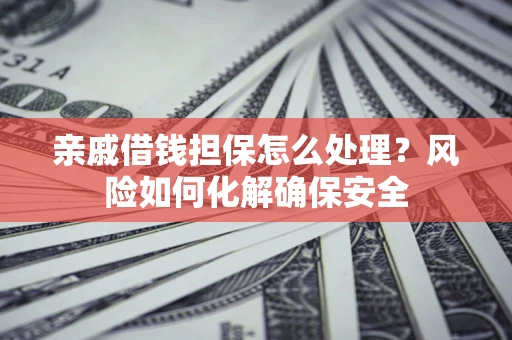 济南亲戚借钱担保怎么处理？风险如何化解确保安全