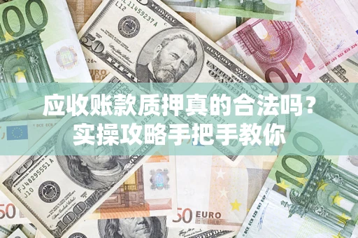 济南应收账款质押真的合法吗？实操攻略手把手教你