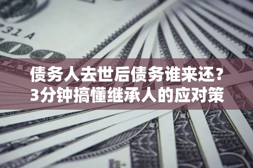 济南债务人去世后债务谁来还？3分钟搞懂继承人的应对策略