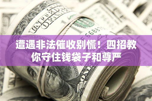 济南遭遇非法催收别慌！四招教你守住钱袋子和尊严