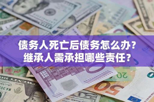 济南债务人死亡后债务怎么办？继承人需承担哪些责任？