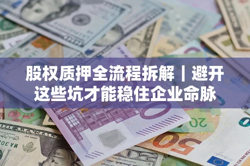 济南股权质押全流程拆解｜避开这些坑才能稳住企业命脉