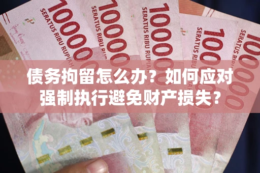 济南债务拘留怎么办？如何应对强制执行避免财产损失？