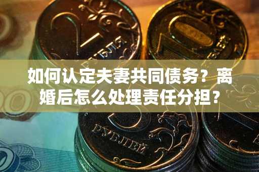 济南如何认定夫妻共同债务？离婚后怎么处理责任分担？
