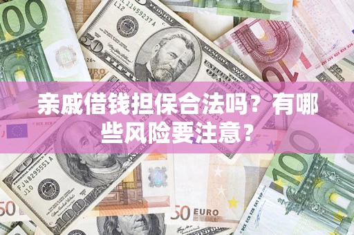 济南亲戚借钱担保合法吗？有哪些风险要注意？