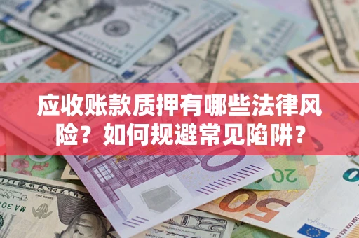 济南应收账款质押有哪些法律风险？如何规避常见陷阱？