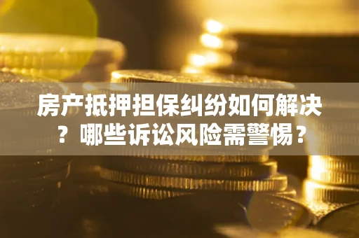 济南房产抵押担保纠纷如何解决？哪些诉讼风险需警惕？