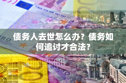 济南债务人去世怎么办？债务如何追讨才合法？