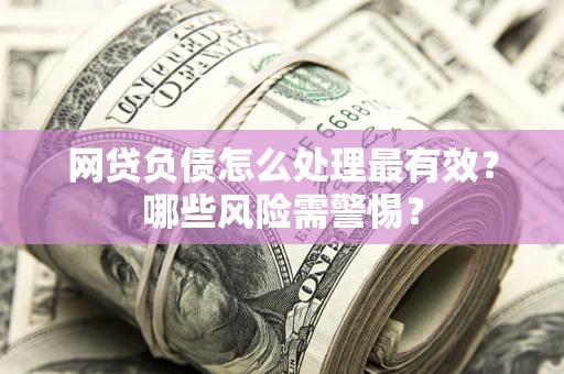 济南网贷负债怎么处理最有效？哪些风险需警惕？