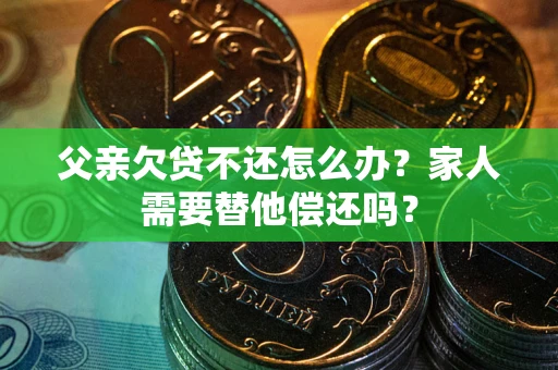 济南父亲欠贷不还怎么办？家人需要替他偿还吗？