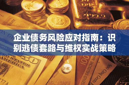 济南企业债务风险应对指南：识别逃债套路与维权实战策略