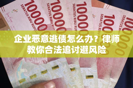 济南企业恶意逃债怎么办？律师教你合法追讨避风险