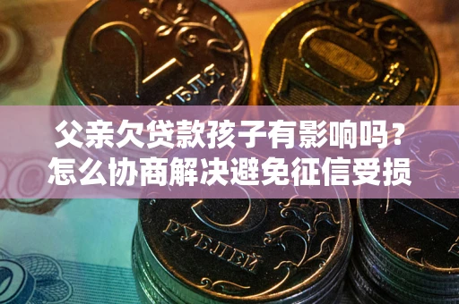济南父亲欠贷款孩子有影响吗？怎么协商解决避免征信受损？