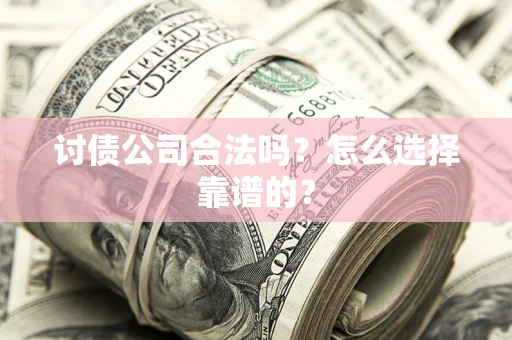 济南讨债公司合法吗？怎么选择靠谱的？