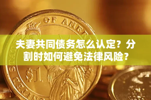济南夫妻共同债务怎么认定？分割时如何避免法律风险？