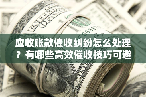 济南应收账款催收纠纷怎么处理？有哪些高效催收技巧可避免坏账？