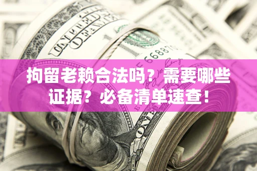 济南拘留老赖合法吗？需要哪些证据？必备清单速查！