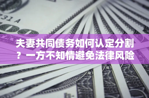 济南夫妻共同债务如何认定分割？一方不知情避免法律风险必看！