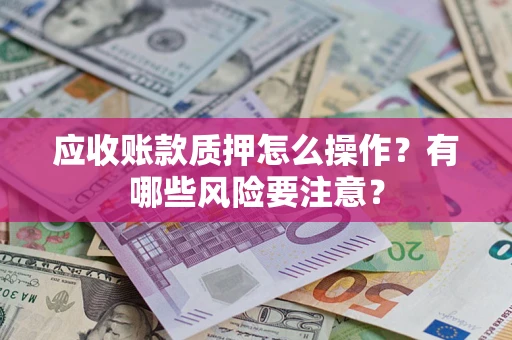 济南应收账款质押怎么操作？有哪些风险要注意？